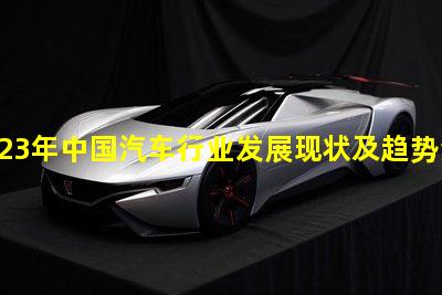 2023年中国汽车行业发展现状及趋势汽车的行业