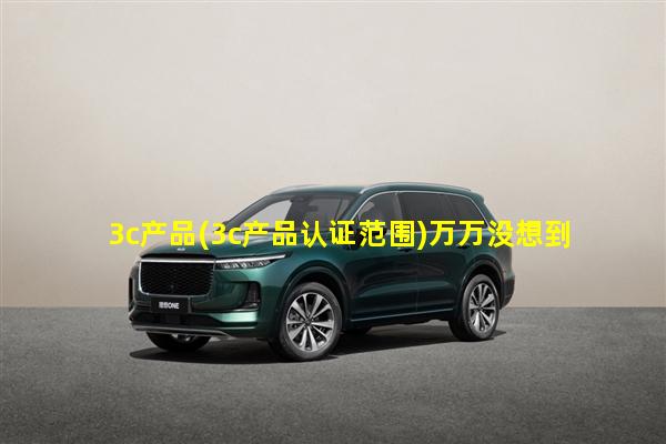 3c产品(3c产品认证范围)万万没想到