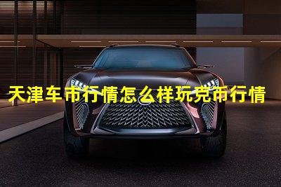 天津车市行情怎么样玩克币行情