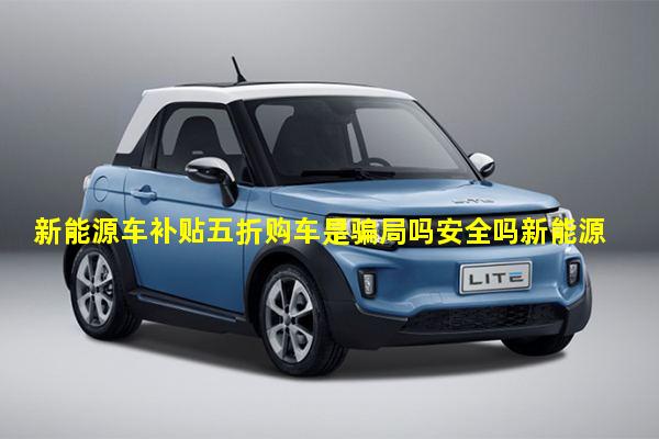 新能源车补贴五折购车是骗局吗安全吗新能源车销量排行榜2022年11月