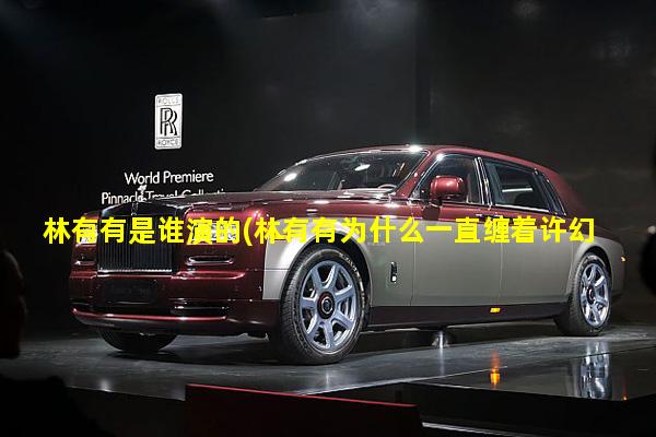 林有有是谁演的(林有有为什么一直缠着许幻山)一篇读懂