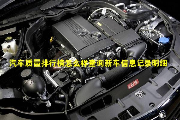 汽车质量排行榜怎么样查询新车信息记录明细表图片汽车行业摘要