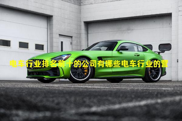 电车行业排名前十的公司有哪些电车行业的营销手段有哪些内容和方式电车行业趋势图表图
