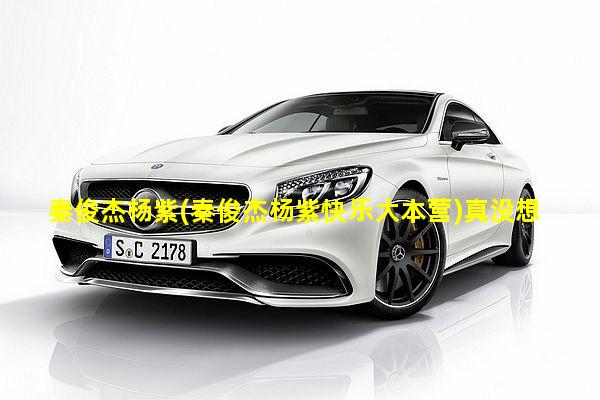 秦俊杰杨紫(秦俊杰杨紫快乐大本营)真没想到