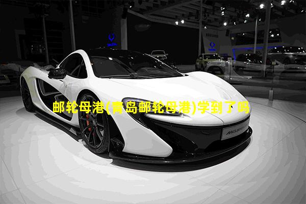 邮轮母港(青岛邮轮母港)学到了吗